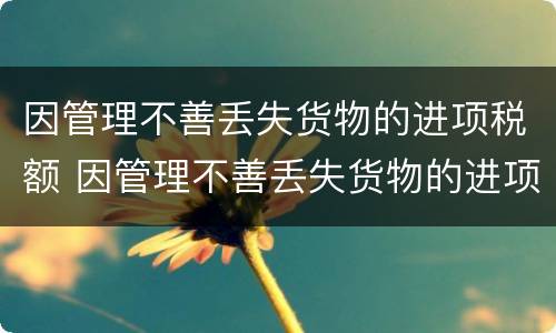 因管理不善丢失货物的进项税额 因管理不善丢失货物的进项税额按比例