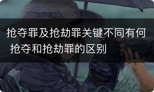 抢夺罪及抢劫罪关键不同有何 抢夺和抢劫罪的区别