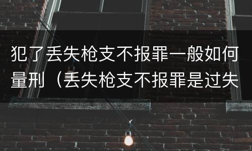 犯了丢失枪支不报罪一般如何量刑（丢失枪支不报罪是过失犯罪吗）