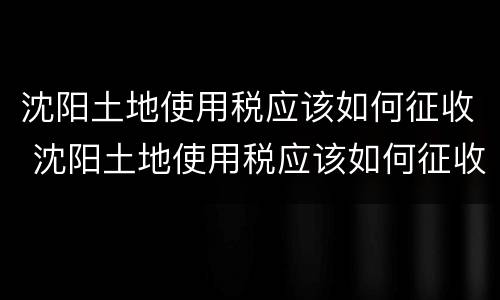 沈阳土地使用税应该如何征收 沈阳土地使用税应该如何征收的