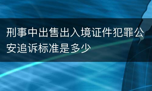 刑事中出售出入境证件犯罪公安追诉标准是多少