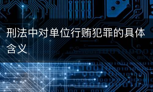 刑法中对单位行贿犯罪的具体含义
