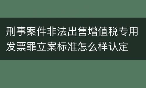 刑事案件非法出售增值税专用发票罪立案标准怎么样认定