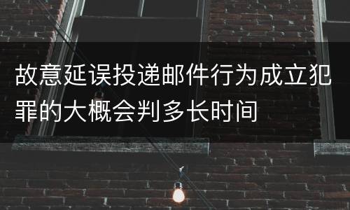 故意延误投递邮件行为成立犯罪的大概会判多长时间