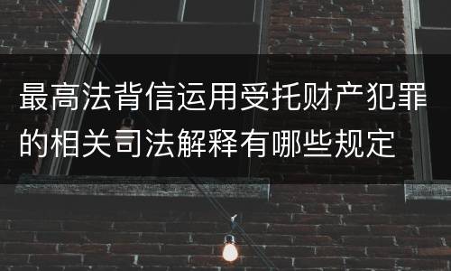 最高法背信运用受托财产犯罪的相关司法解释有哪些规定