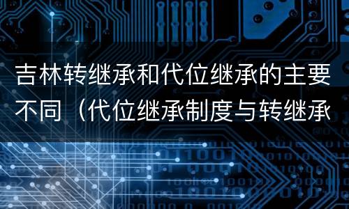 吉林转继承和代位继承的主要不同（代位继承制度与转继承制度有哪些不同）