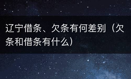 辽宁借条、欠条有何差别（欠条和借条有什么）
