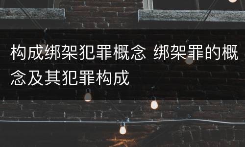 构成绑架犯罪概念 绑架罪的概念及其犯罪构成