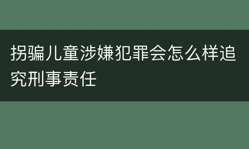拐骗儿童涉嫌犯罪会怎么样追究刑事责任