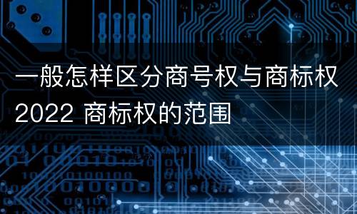 一般怎样区分商号权与商标权2022 商标权的范围