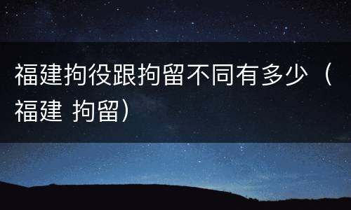 福建拘役跟拘留不同有多少（福建 拘留）