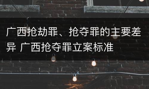 广西抢劫罪、抢夺罪的主要差异 广西抢夺罪立案标准