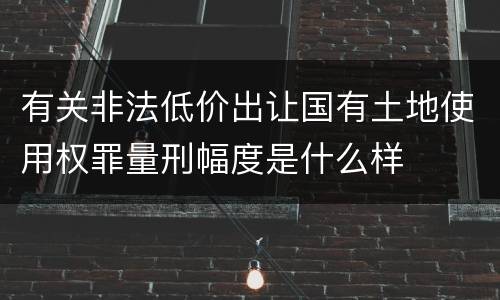有关非法低价出让国有土地使用权罪量刑幅度是什么样