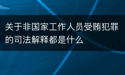 关于非国家工作人员受贿犯罪的司法解释都是什么
