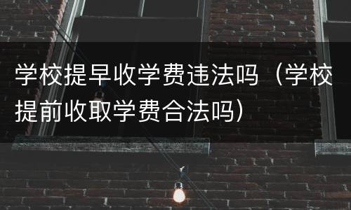 学校提早收学费违法吗（学校提前收取学费合法吗）