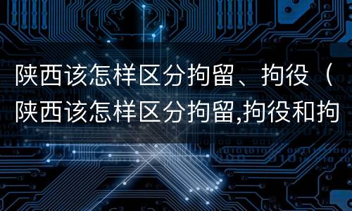 陕西该怎样区分拘留、拘役（陕西该怎样区分拘留,拘役和拘役）