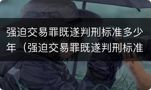 强迫交易罪既遂判刑标准多少年（强迫交易罪既遂判刑标准多少年）