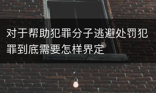 对于帮助犯罪分子逃避处罚犯罪到底需要怎样界定