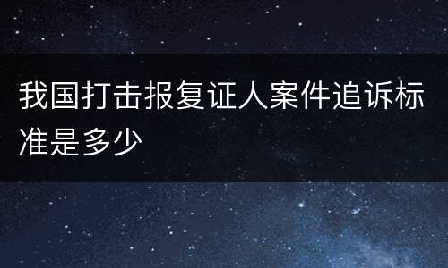 我国打击报复证人案件追诉标准是多少
