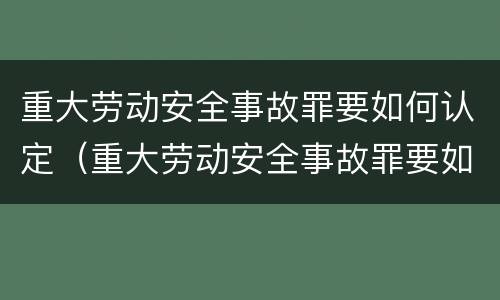 重大劳动安全事故罪要如何认定（重大劳动安全事故罪要如何认定的）