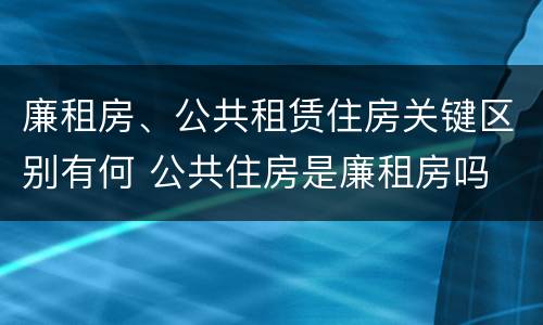 廉租房、公共租赁住房关键区别有何 公共住房是廉租房吗