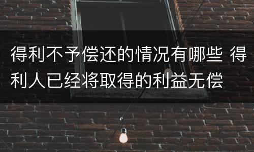 得利不予偿还的情况有哪些 得利人已经将取得的利益无偿