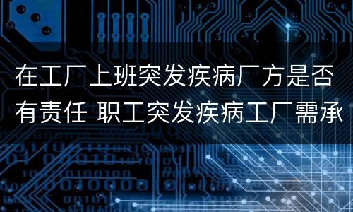 在工厂上班突发疾病厂方是否有责任 职工突发疾病工厂需承担什么责任