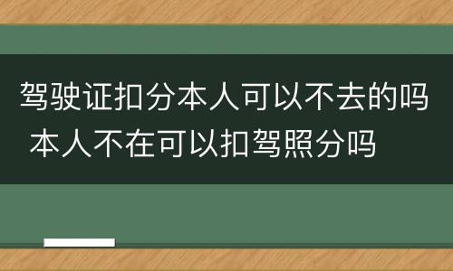 驾驶证扣分本人可以不去的吗 本人不在可以扣驾照分吗