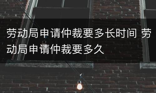 劳动局申请仲裁要多长时间 劳动局申请仲裁要多久