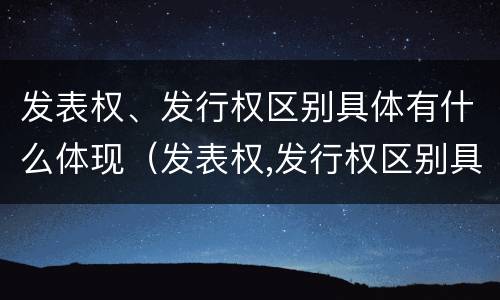 发表权、发行权区别具体有什么体现（发表权,发行权区别具体有什么体现）