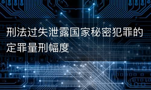 刑法过失泄露国家秘密犯罪的定罪量刑幅度