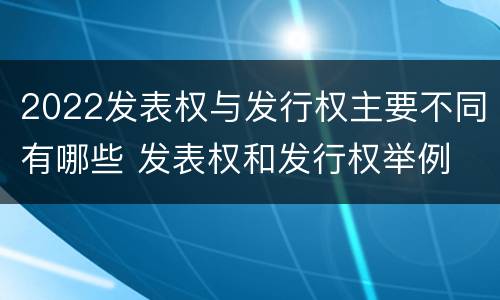 2022发表权与发行权主要不同有哪些 发表权和发行权举例
