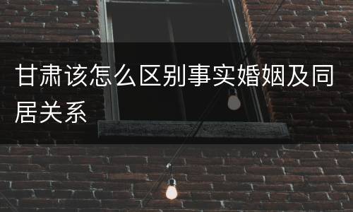 甘肃该怎么区别事实婚姻及同居关系