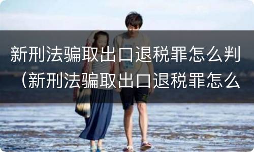 新刑法骗取出口退税罪怎么判（新刑法骗取出口退税罪怎么判定）