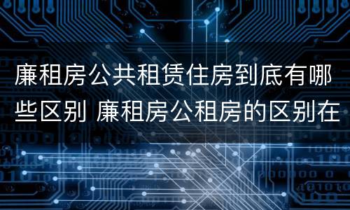 廉租房公共租赁住房到底有哪些区别 廉租房公租房的区别在哪里