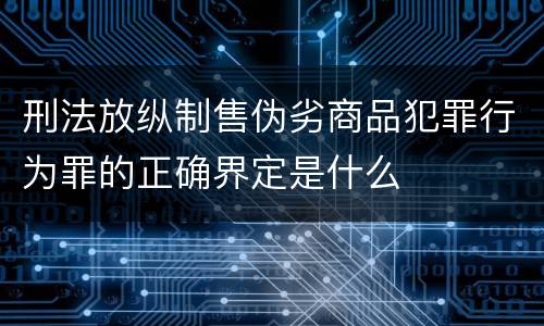 刑法放纵制售伪劣商品犯罪行为罪的正确界定是什么