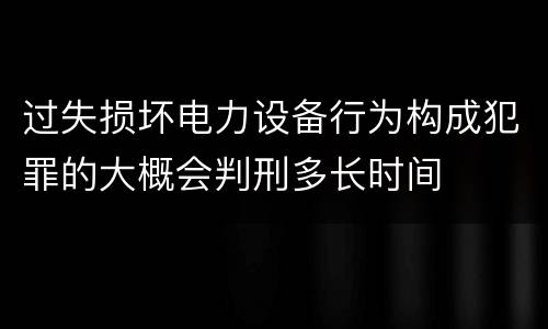 过失损坏电力设备行为构成犯罪的大概会判刑多长时间