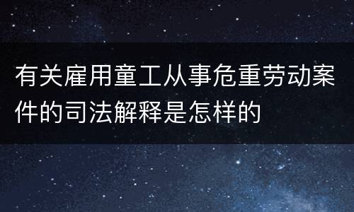 有关雇用童工从事危重劳动案件的司法解释是怎样的