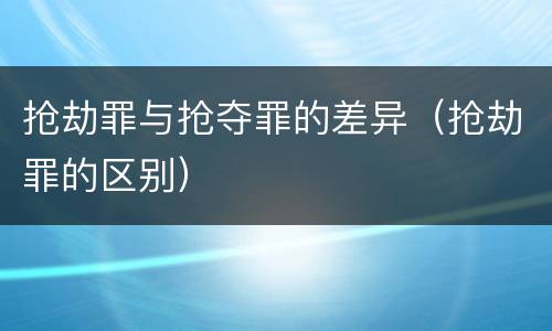 抢劫罪与抢夺罪的差异（抢劫罪的区别）