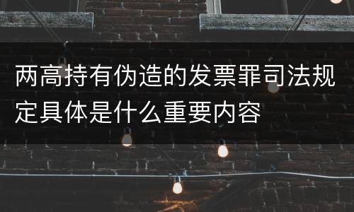 两高持有伪造的发票罪司法规定具体是什么重要内容