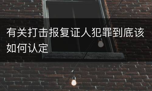 有关打击报复证人犯罪到底该如何认定