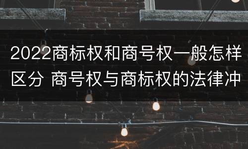 2022商标权和商号权一般怎样区分 商号权与商标权的法律冲突与解决