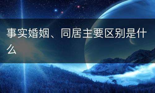 事实婚姻、同居主要区别是什么