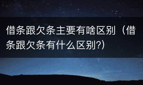 借条跟欠条主要有啥区别（借条跟欠条有什么区别?）