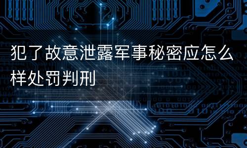 犯了故意泄露军事秘密应怎么样处罚判刑