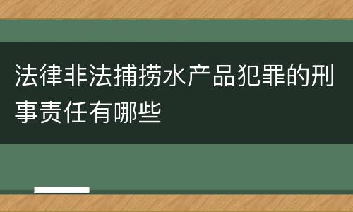 法律非法捕捞水产品犯罪的刑事责任有哪些