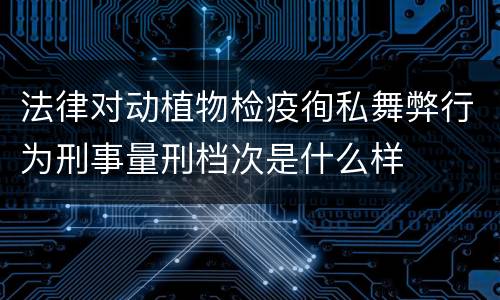 法律对动植物检疫徇私舞弊行为刑事量刑档次是什么样