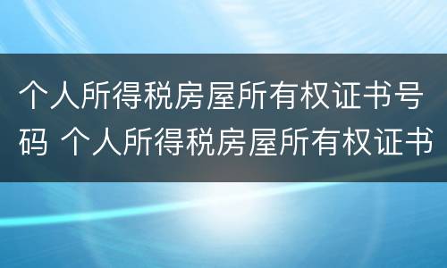 个人所得税房屋所有权证书号码 个人所得税房屋所有权证书号码怎么填