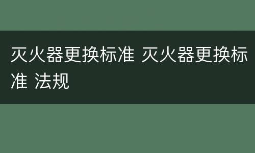 灭火器更换标准 灭火器更换标准 法规