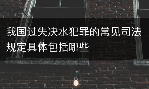 我国过失决水犯罪的常见司法规定具体包括哪些